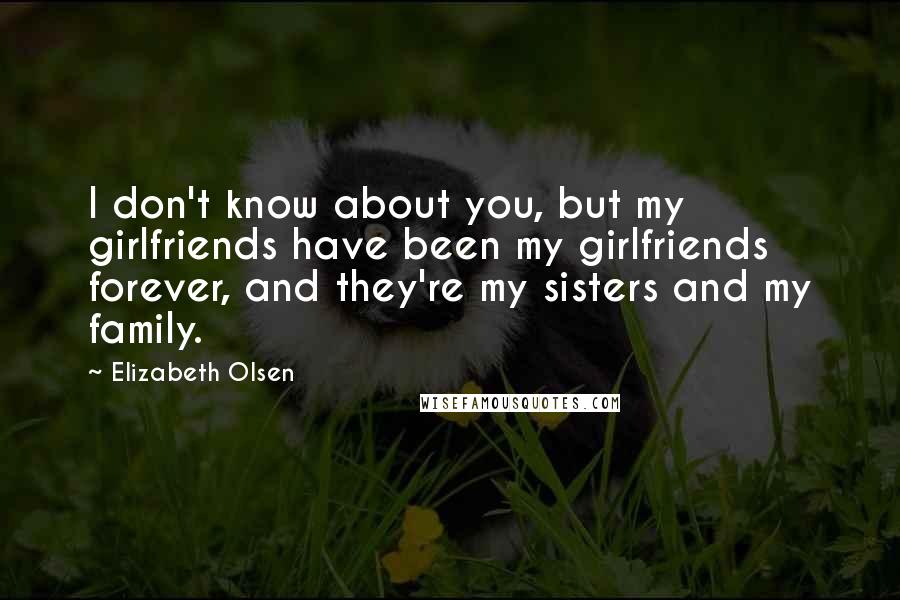 Elizabeth Olsen Quotes: I don't know about you, but my girlfriends have been my girlfriends forever, and they're my sisters and my family.