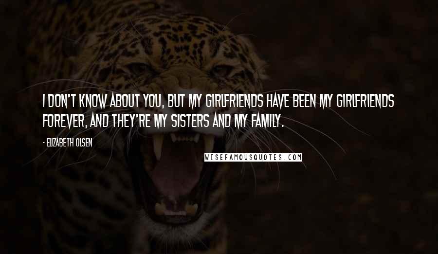 Elizabeth Olsen Quotes: I don't know about you, but my girlfriends have been my girlfriends forever, and they're my sisters and my family.