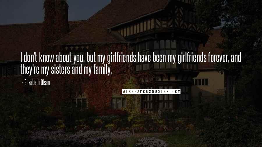 Elizabeth Olsen Quotes: I don't know about you, but my girlfriends have been my girlfriends forever, and they're my sisters and my family.