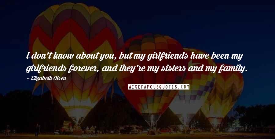 Elizabeth Olsen Quotes: I don't know about you, but my girlfriends have been my girlfriends forever, and they're my sisters and my family.