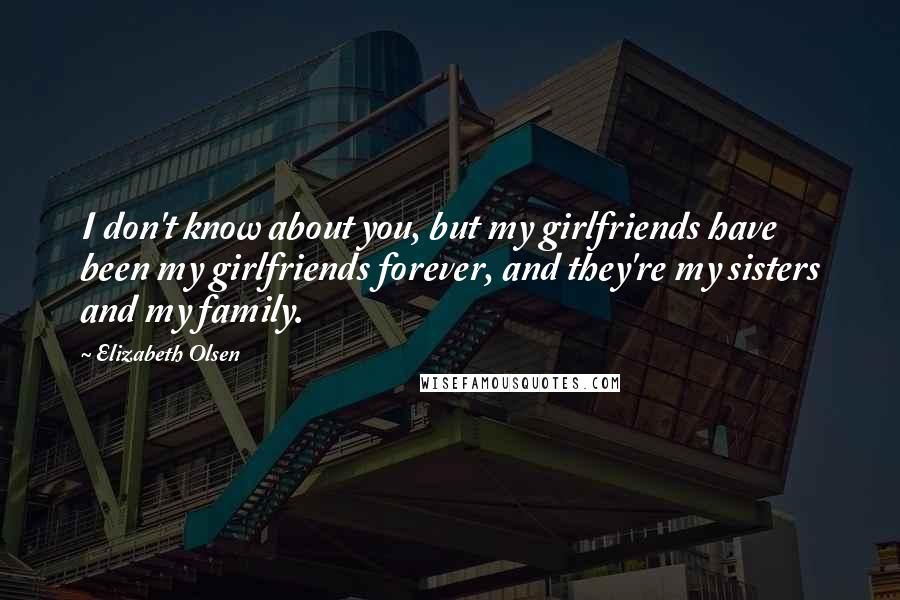 Elizabeth Olsen Quotes: I don't know about you, but my girlfriends have been my girlfriends forever, and they're my sisters and my family.