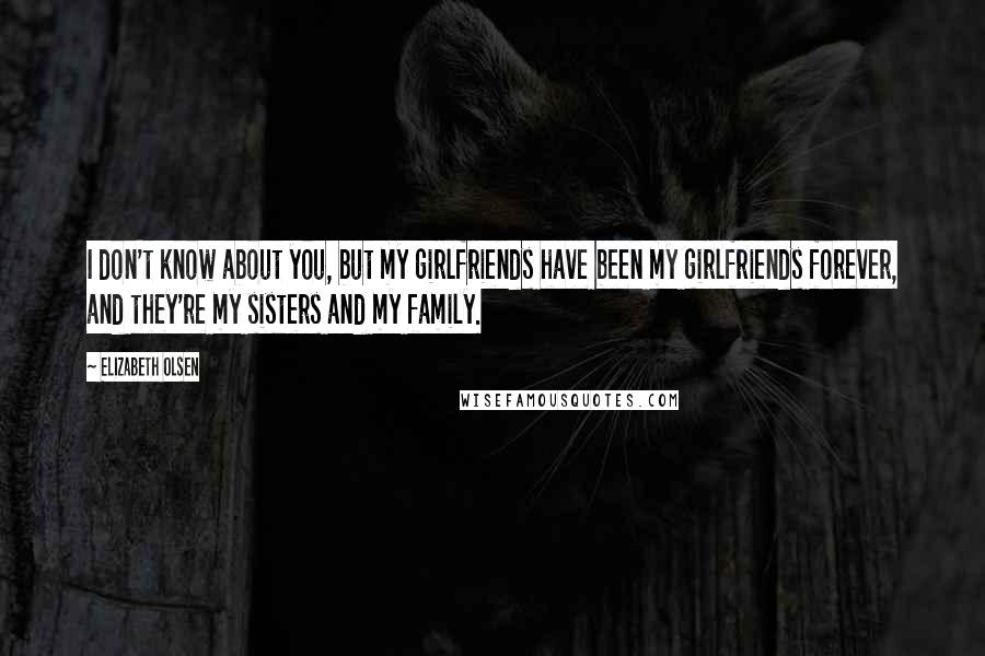 Elizabeth Olsen Quotes: I don't know about you, but my girlfriends have been my girlfriends forever, and they're my sisters and my family.