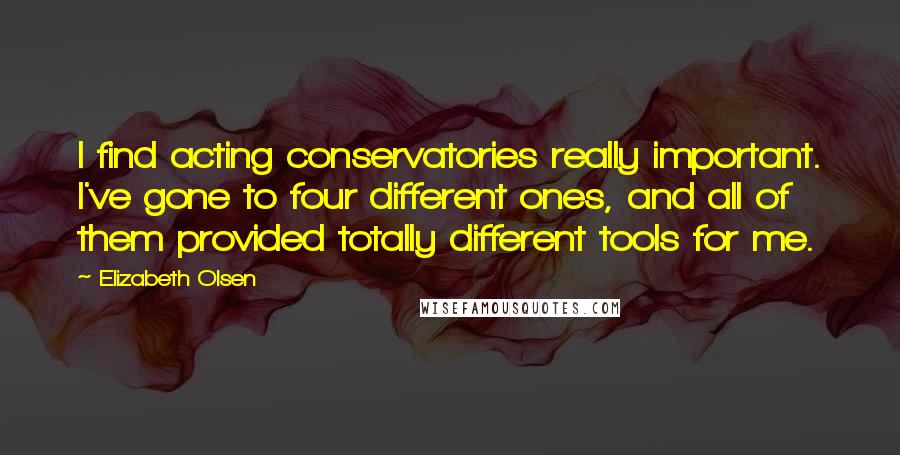 Elizabeth Olsen Quotes: I find acting conservatories really important. I've gone to four different ones, and all of them provided totally different tools for me.