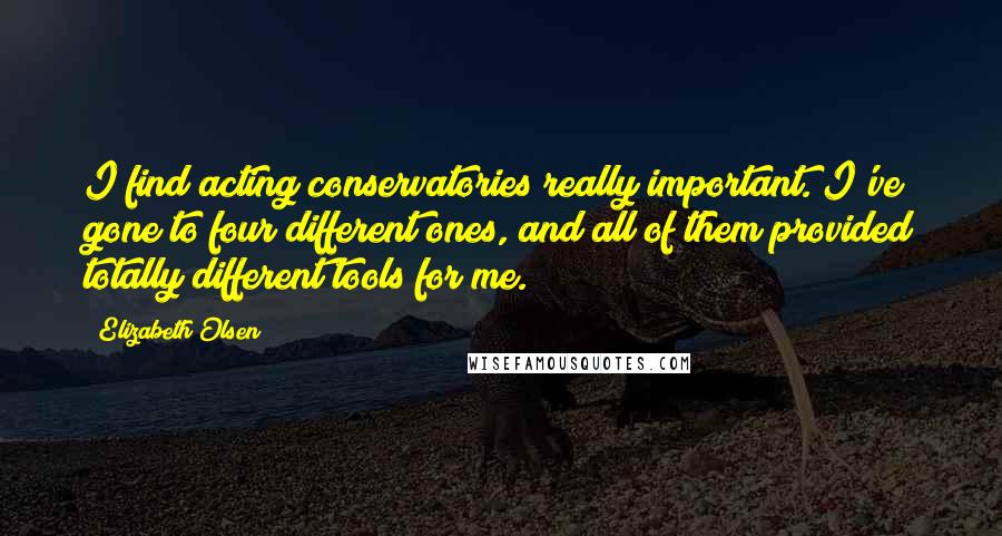 Elizabeth Olsen Quotes: I find acting conservatories really important. I've gone to four different ones, and all of them provided totally different tools for me.