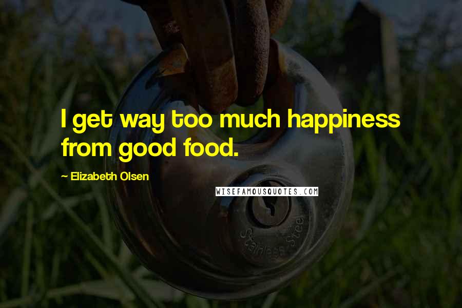 Elizabeth Olsen Quotes: I get way too much happiness from good food.