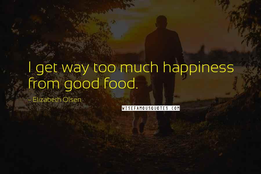 Elizabeth Olsen Quotes: I get way too much happiness from good food.