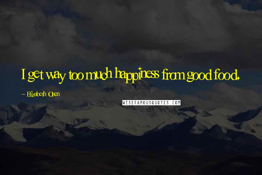 Elizabeth Olsen Quotes: I get way too much happiness from good food.