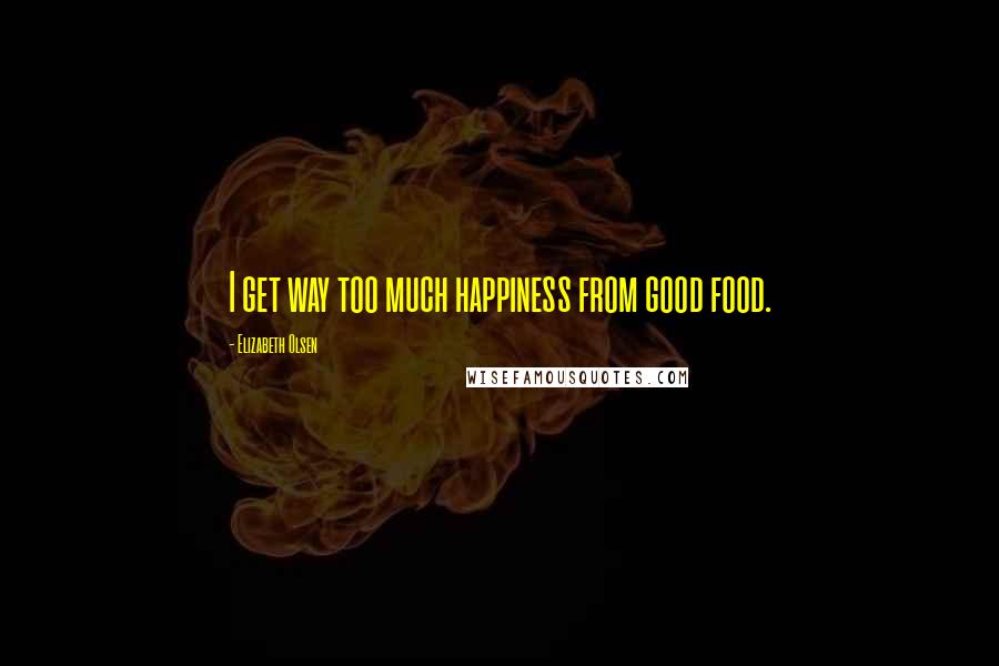 Elizabeth Olsen Quotes: I get way too much happiness from good food.