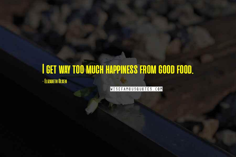 Elizabeth Olsen Quotes: I get way too much happiness from good food.