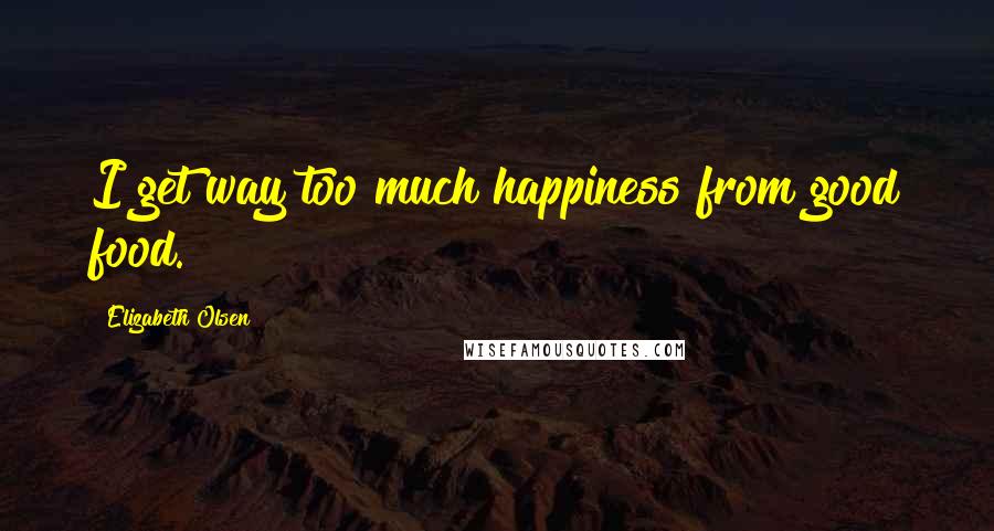 Elizabeth Olsen Quotes: I get way too much happiness from good food.
