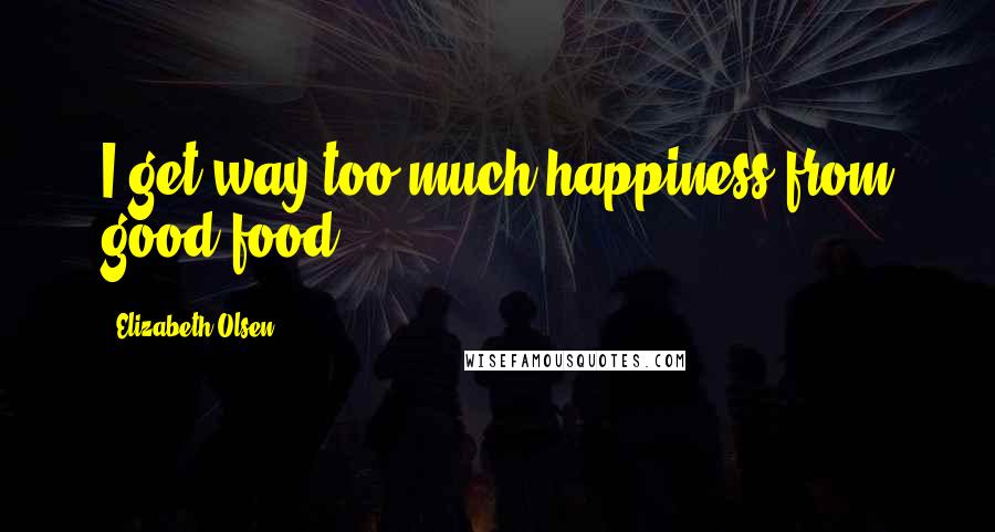 Elizabeth Olsen Quotes: I get way too much happiness from good food.