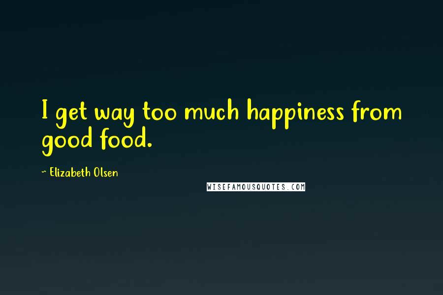 Elizabeth Olsen Quotes: I get way too much happiness from good food.
