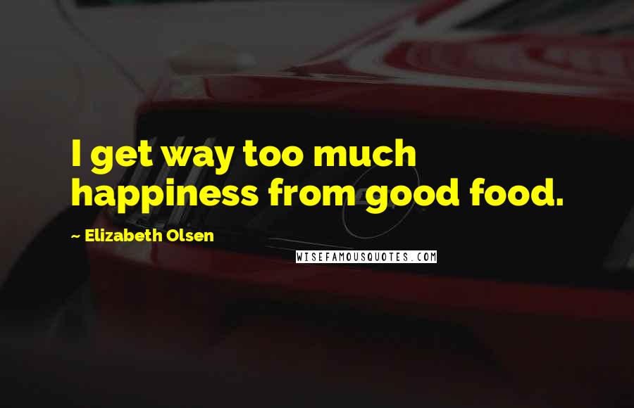 Elizabeth Olsen Quotes: I get way too much happiness from good food.