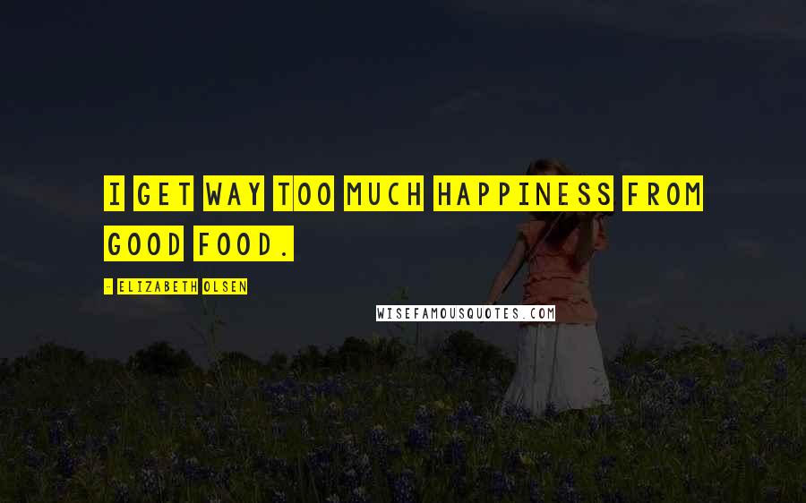 Elizabeth Olsen Quotes: I get way too much happiness from good food.