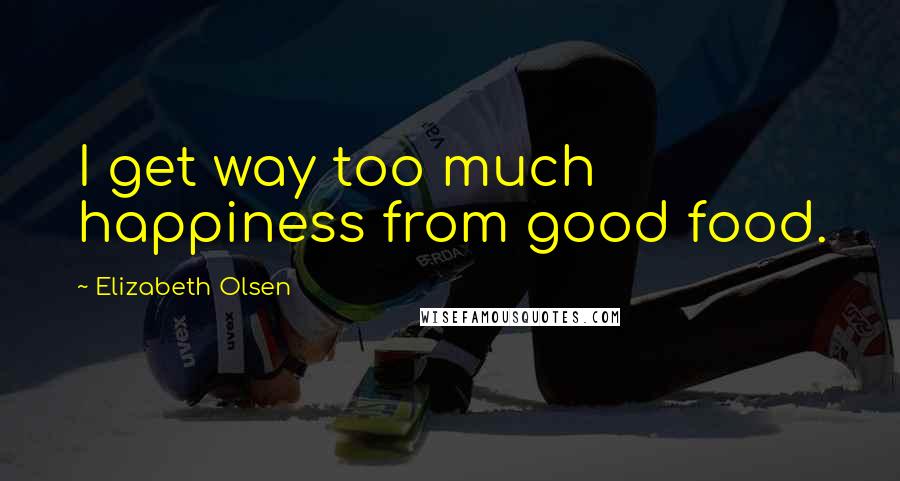 Elizabeth Olsen Quotes: I get way too much happiness from good food.
