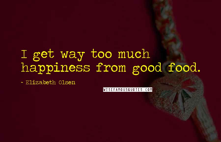 Elizabeth Olsen Quotes: I get way too much happiness from good food.