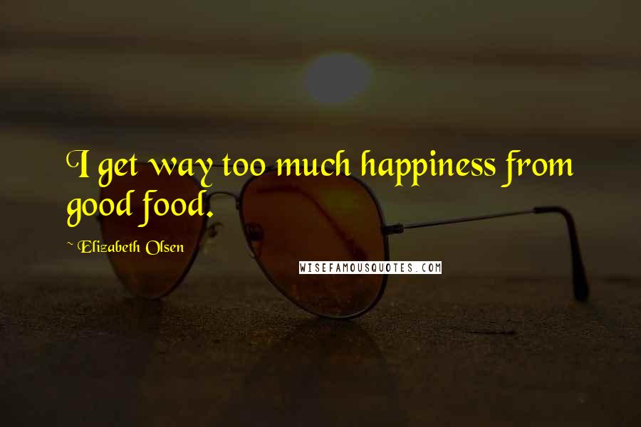 Elizabeth Olsen Quotes: I get way too much happiness from good food.