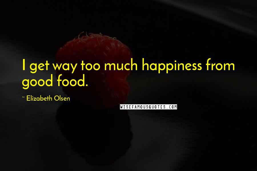 Elizabeth Olsen Quotes: I get way too much happiness from good food.