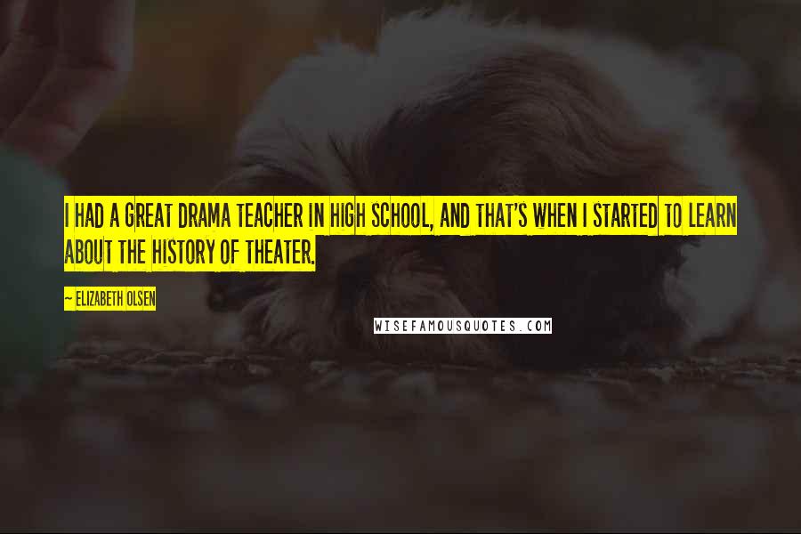 Elizabeth Olsen Quotes: I had a great drama teacher in high school, and that's when I started to learn about the history of theater.