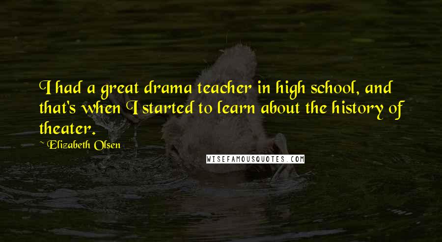 Elizabeth Olsen Quotes: I had a great drama teacher in high school, and that's when I started to learn about the history of theater.