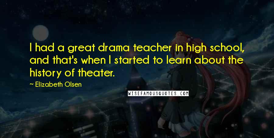 Elizabeth Olsen Quotes: I had a great drama teacher in high school, and that's when I started to learn about the history of theater.