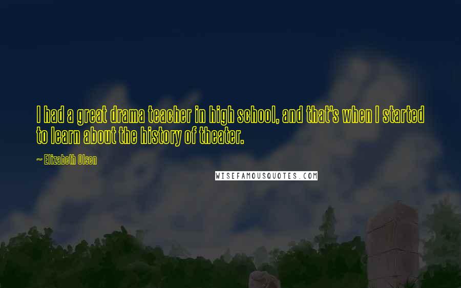 Elizabeth Olsen Quotes: I had a great drama teacher in high school, and that's when I started to learn about the history of theater.