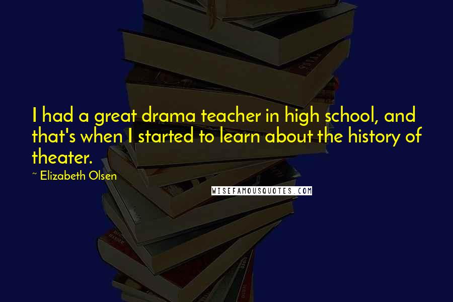 Elizabeth Olsen Quotes: I had a great drama teacher in high school, and that's when I started to learn about the history of theater.