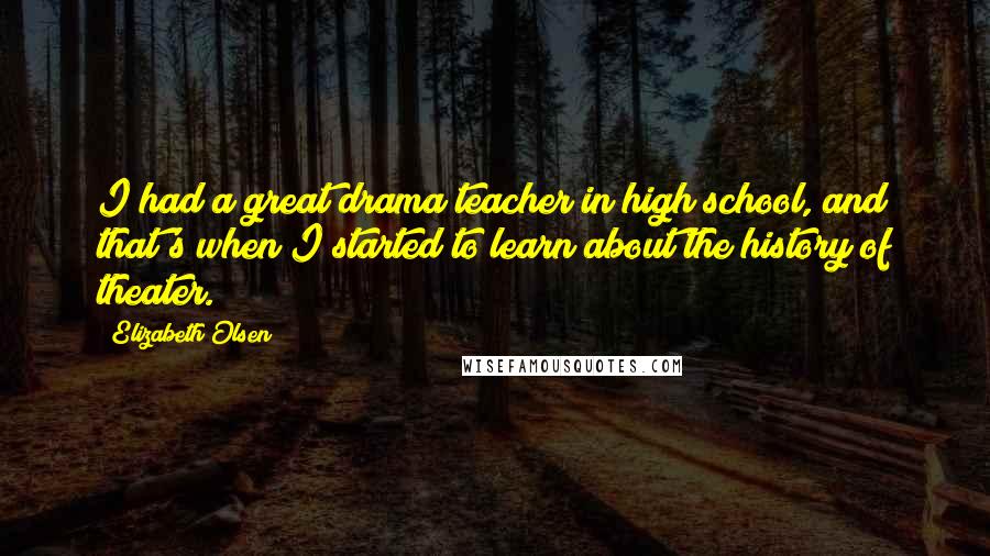 Elizabeth Olsen Quotes: I had a great drama teacher in high school, and that's when I started to learn about the history of theater.