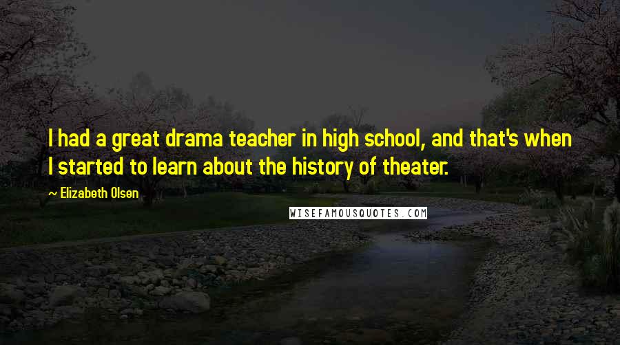 Elizabeth Olsen Quotes: I had a great drama teacher in high school, and that's when I started to learn about the history of theater.