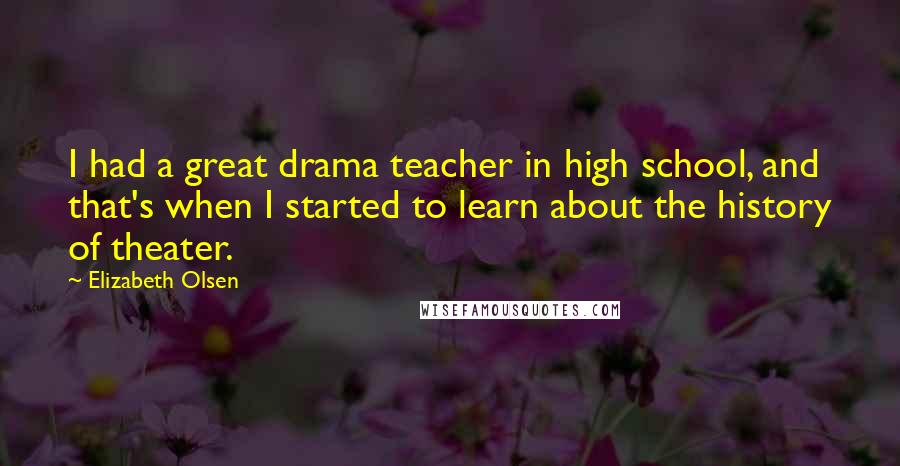 Elizabeth Olsen Quotes: I had a great drama teacher in high school, and that's when I started to learn about the history of theater.