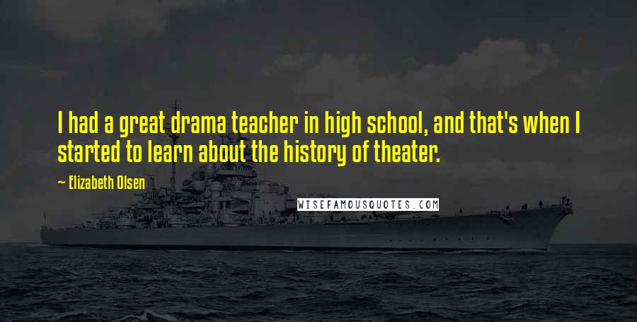 Elizabeth Olsen Quotes: I had a great drama teacher in high school, and that's when I started to learn about the history of theater.