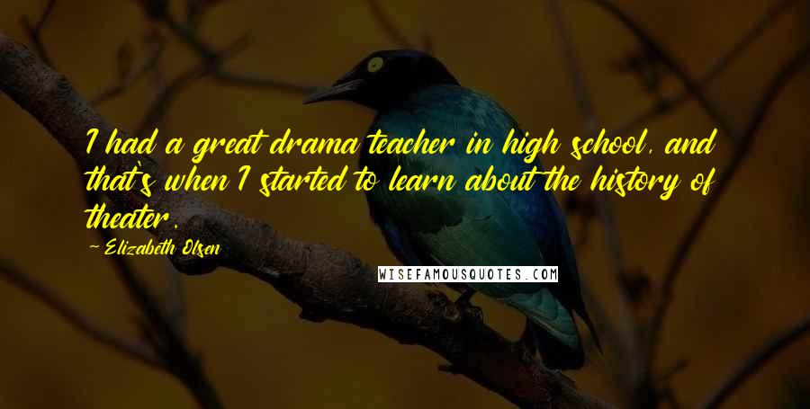 Elizabeth Olsen Quotes: I had a great drama teacher in high school, and that's when I started to learn about the history of theater.