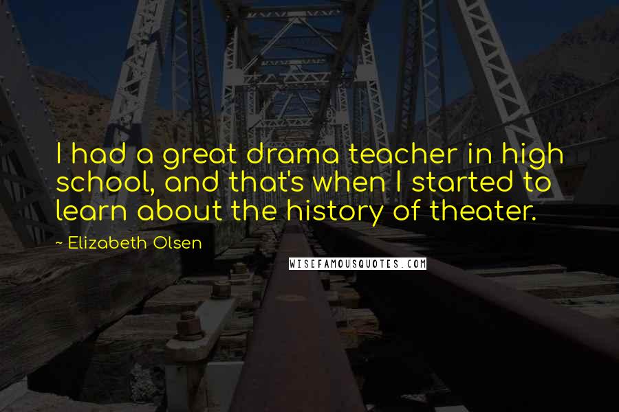 Elizabeth Olsen Quotes: I had a great drama teacher in high school, and that's when I started to learn about the history of theater.