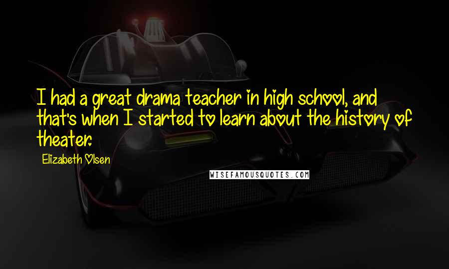 Elizabeth Olsen Quotes: I had a great drama teacher in high school, and that's when I started to learn about the history of theater.