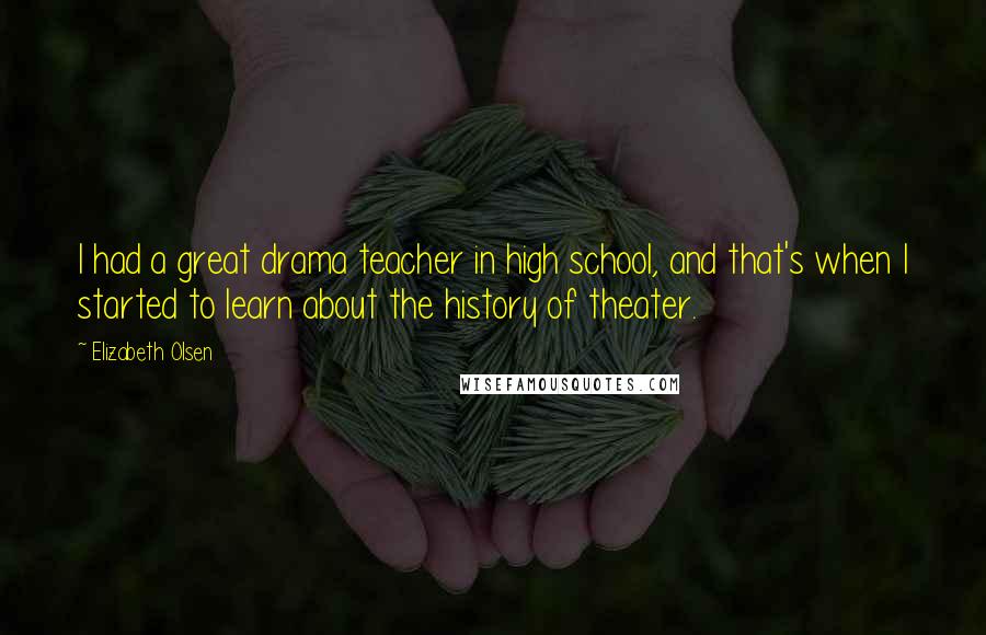 Elizabeth Olsen Quotes: I had a great drama teacher in high school, and that's when I started to learn about the history of theater.