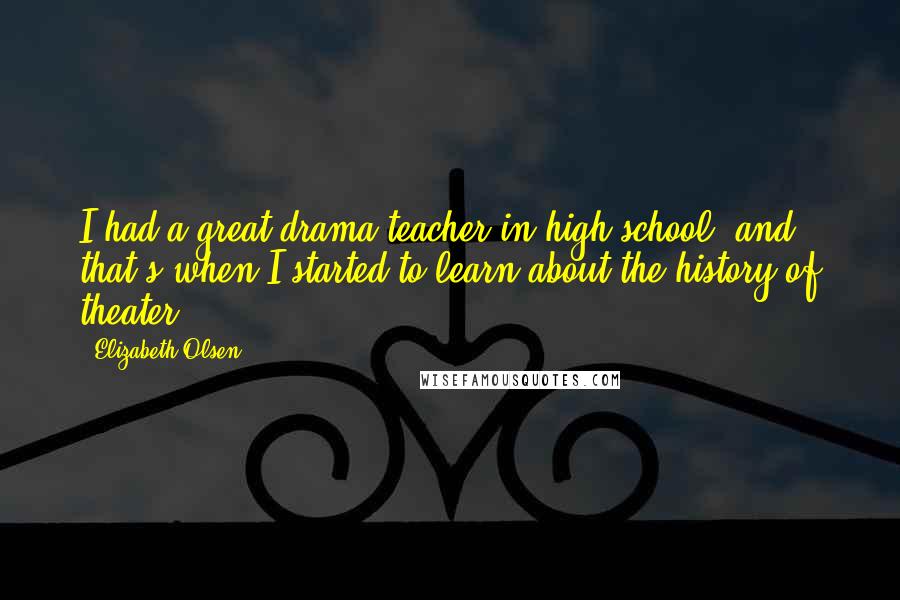 Elizabeth Olsen Quotes: I had a great drama teacher in high school, and that's when I started to learn about the history of theater.