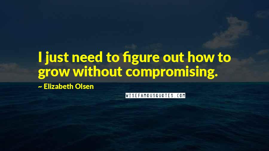 Elizabeth Olsen Quotes: I just need to figure out how to grow without compromising.