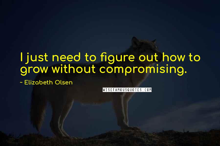 Elizabeth Olsen Quotes: I just need to figure out how to grow without compromising.