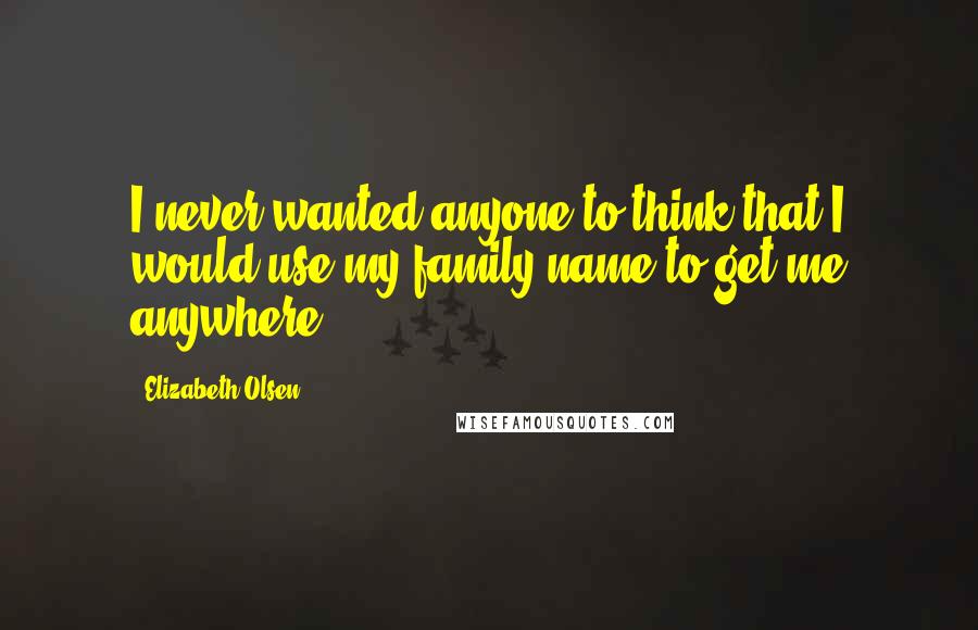 Elizabeth Olsen Quotes: I never wanted anyone to think that I would use my family name to get me anywhere.