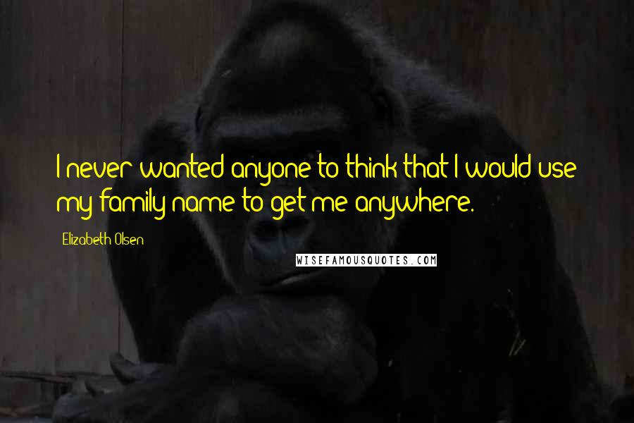 Elizabeth Olsen Quotes: I never wanted anyone to think that I would use my family name to get me anywhere.