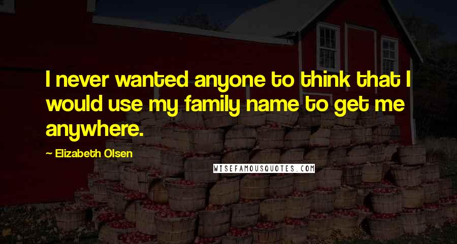 Elizabeth Olsen Quotes: I never wanted anyone to think that I would use my family name to get me anywhere.
