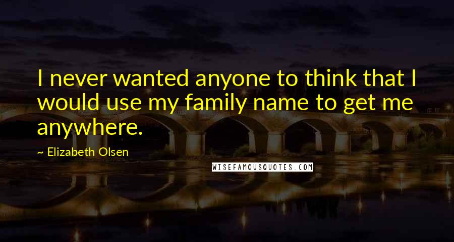 Elizabeth Olsen Quotes: I never wanted anyone to think that I would use my family name to get me anywhere.