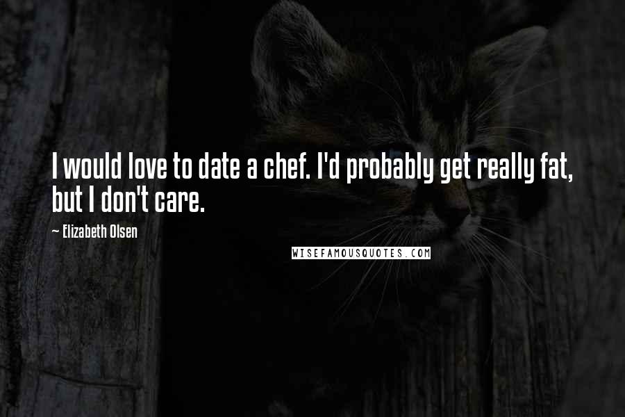 Elizabeth Olsen Quotes: I would love to date a chef. I'd probably get really fat, but I don't care.