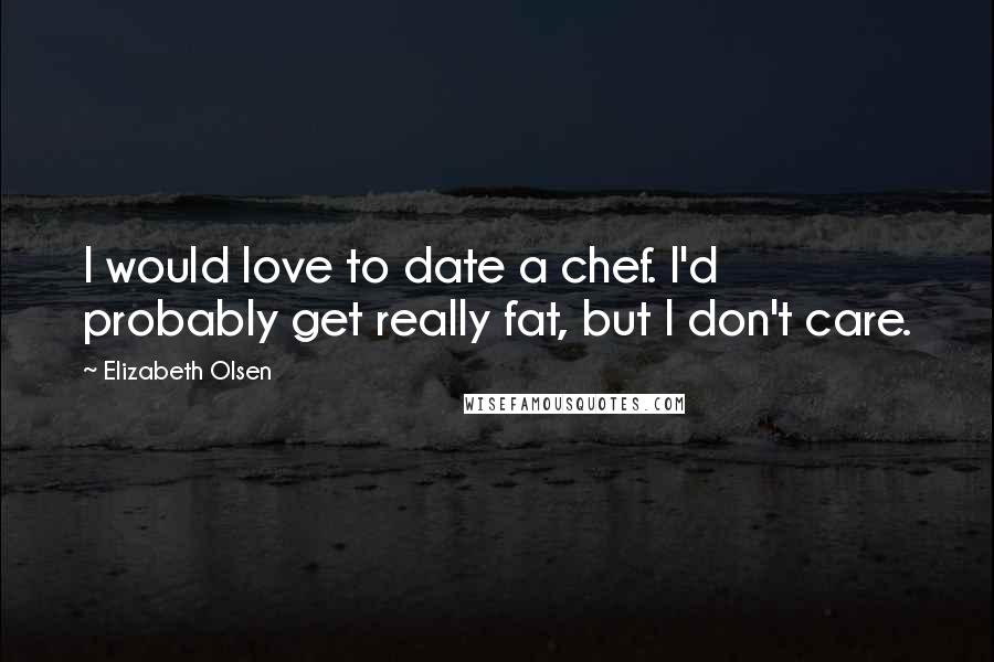 Elizabeth Olsen Quotes: I would love to date a chef. I'd probably get really fat, but I don't care.