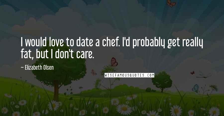 Elizabeth Olsen Quotes: I would love to date a chef. I'd probably get really fat, but I don't care.