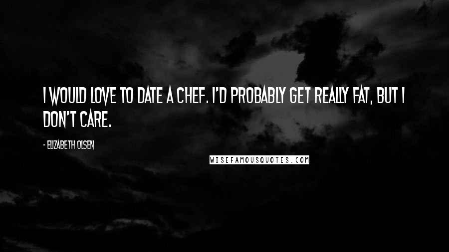 Elizabeth Olsen Quotes: I would love to date a chef. I'd probably get really fat, but I don't care.