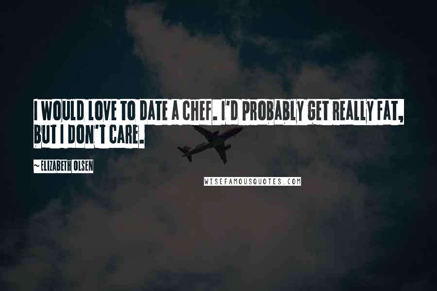 Elizabeth Olsen Quotes: I would love to date a chef. I'd probably get really fat, but I don't care.