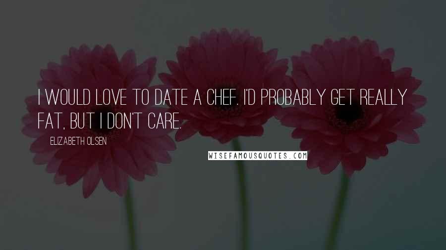 Elizabeth Olsen Quotes: I would love to date a chef. I'd probably get really fat, but I don't care.