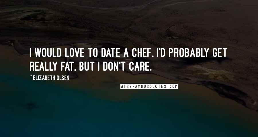 Elizabeth Olsen Quotes: I would love to date a chef. I'd probably get really fat, but I don't care.