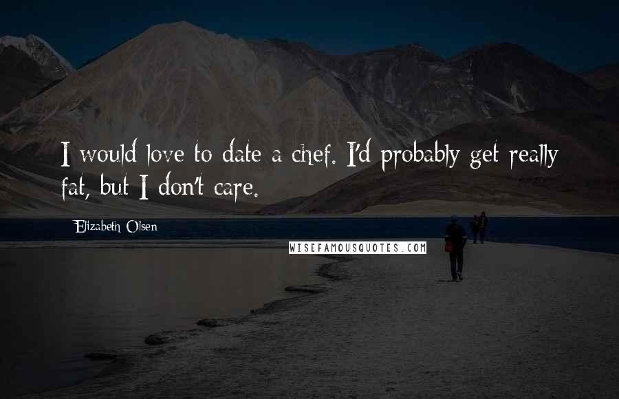 Elizabeth Olsen Quotes: I would love to date a chef. I'd probably get really fat, but I don't care.
